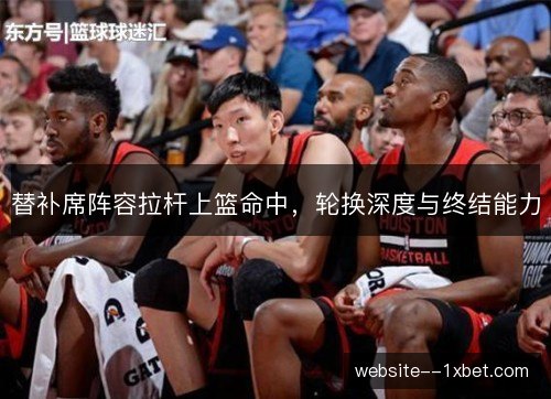 替补席阵容拉杆上篮命中，轮换深度与终结能力